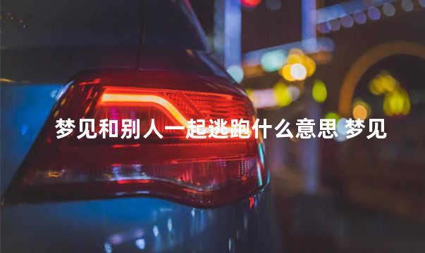 梦见和别人一起逃跑什么意思 梦见和别人一起逃跑后面有人追